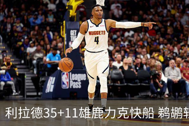 利拉德35+11雄鹿力克快船 鹈鹕轻取老鹰4连胜